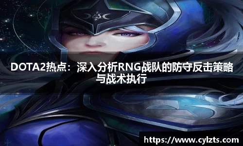 DOTA2热点：深入分析RNG战队的防守反击策略与战术执行