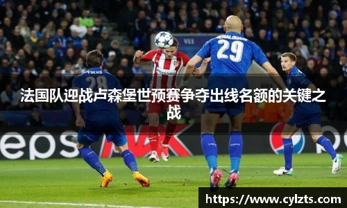 法国队迎战卢森堡世预赛争夺出线名额的关键之战